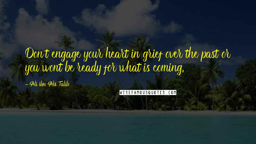 Ali Ibn Abi Talib Quotes: Don't engage your heart in grief over the past or you wont be ready for what is coming.