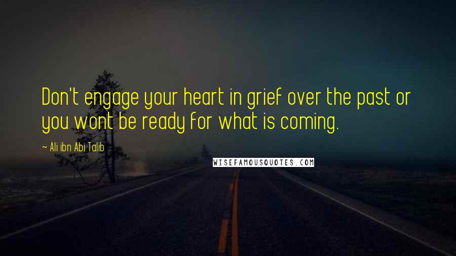 Ali Ibn Abi Talib Quotes: Don't engage your heart in grief over the past or you wont be ready for what is coming.