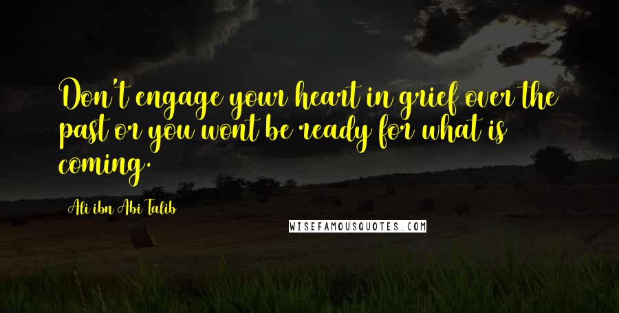 Ali Ibn Abi Talib Quotes: Don't engage your heart in grief over the past or you wont be ready for what is coming.