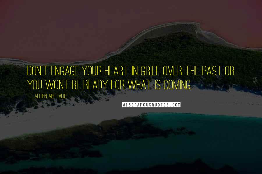 Ali Ibn Abi Talib Quotes: Don't engage your heart in grief over the past or you wont be ready for what is coming.