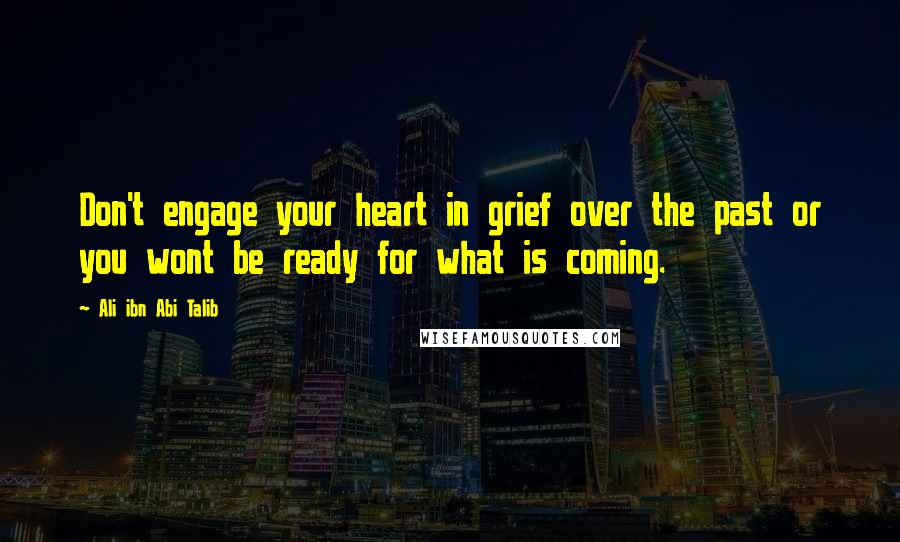 Ali Ibn Abi Talib Quotes: Don't engage your heart in grief over the past or you wont be ready for what is coming.