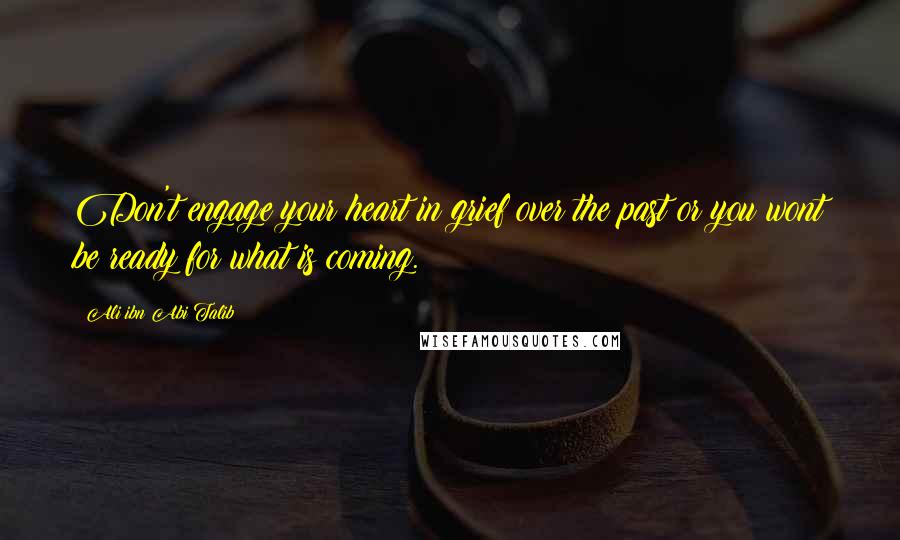 Ali Ibn Abi Talib Quotes: Don't engage your heart in grief over the past or you wont be ready for what is coming.