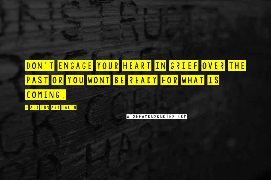 Ali Ibn Abi Talib Quotes: Don't engage your heart in grief over the past or you wont be ready for what is coming.