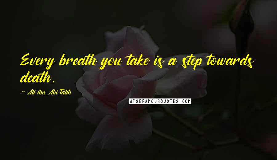 Ali Ibn Abi Talib Quotes: Every breath you take is a step towards death.