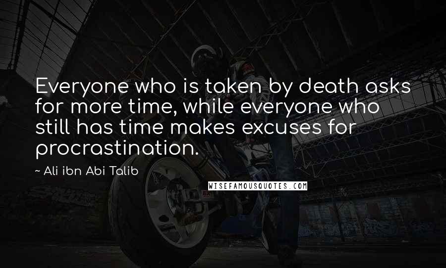 Ali Ibn Abi Talib Quotes: Everyone who is taken by death asks for more time, while everyone who still has time makes excuses for procrastination.