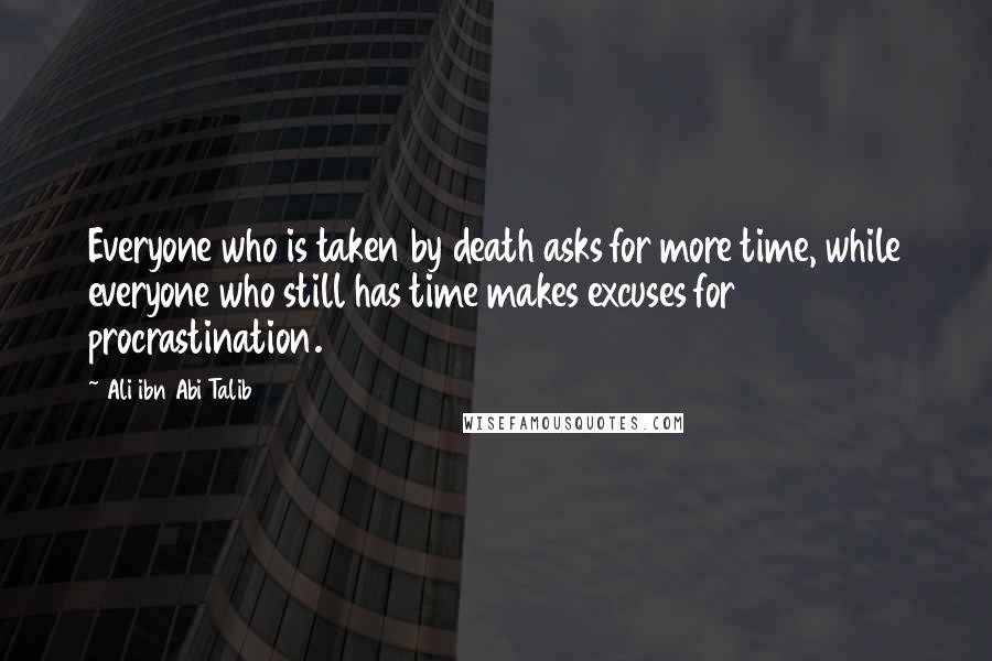 Ali Ibn Abi Talib Quotes: Everyone who is taken by death asks for more time, while everyone who still has time makes excuses for procrastination.