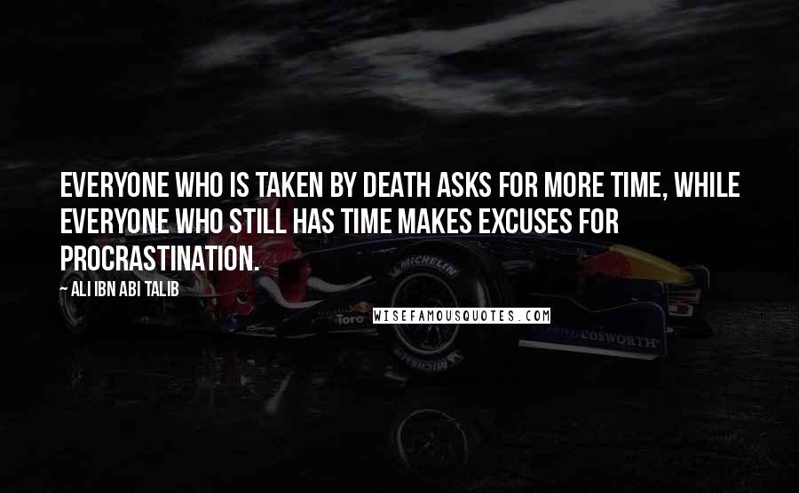 Ali Ibn Abi Talib Quotes: Everyone who is taken by death asks for more time, while everyone who still has time makes excuses for procrastination.