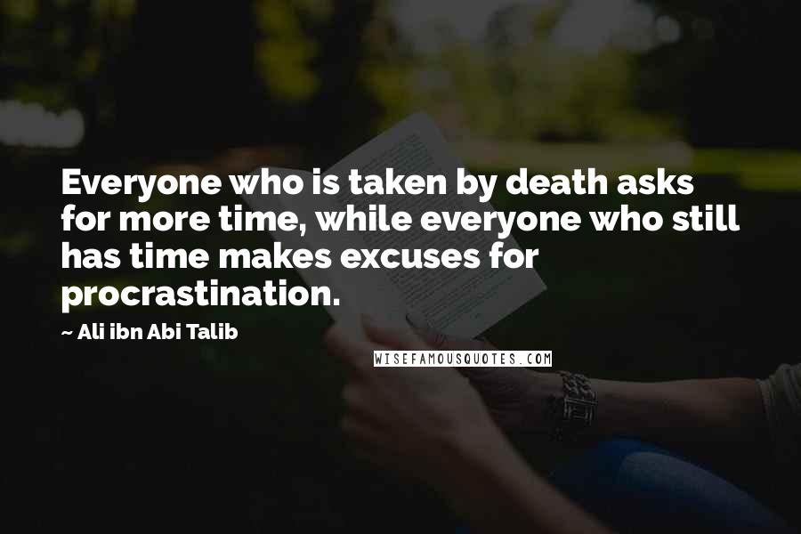 Ali Ibn Abi Talib Quotes: Everyone who is taken by death asks for more time, while everyone who still has time makes excuses for procrastination.