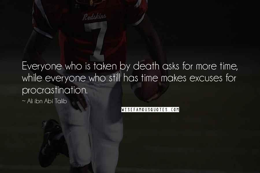 Ali Ibn Abi Talib Quotes: Everyone who is taken by death asks for more time, while everyone who still has time makes excuses for procrastination.