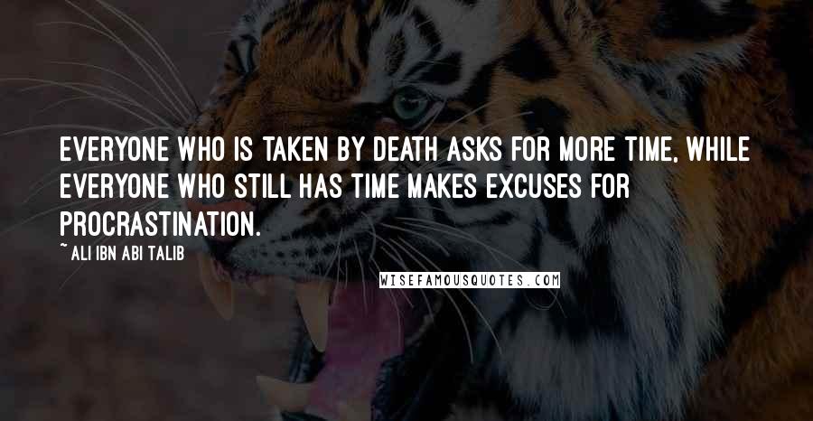 Ali Ibn Abi Talib Quotes: Everyone who is taken by death asks for more time, while everyone who still has time makes excuses for procrastination.