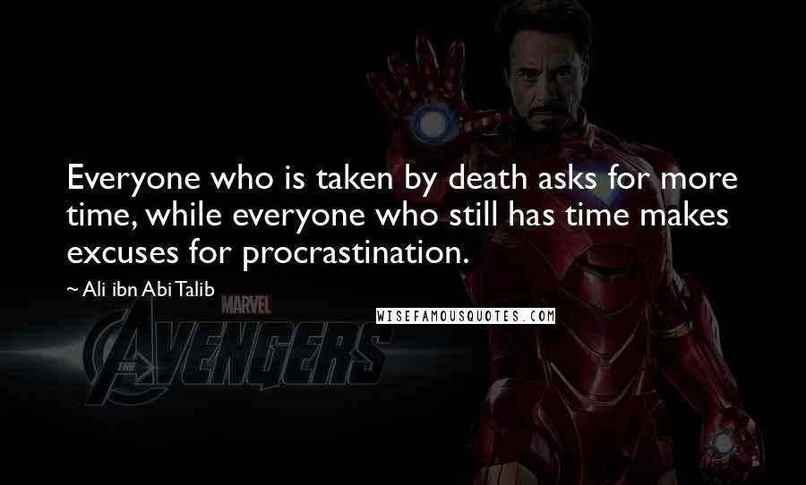 Ali Ibn Abi Talib Quotes: Everyone who is taken by death asks for more time, while everyone who still has time makes excuses for procrastination.