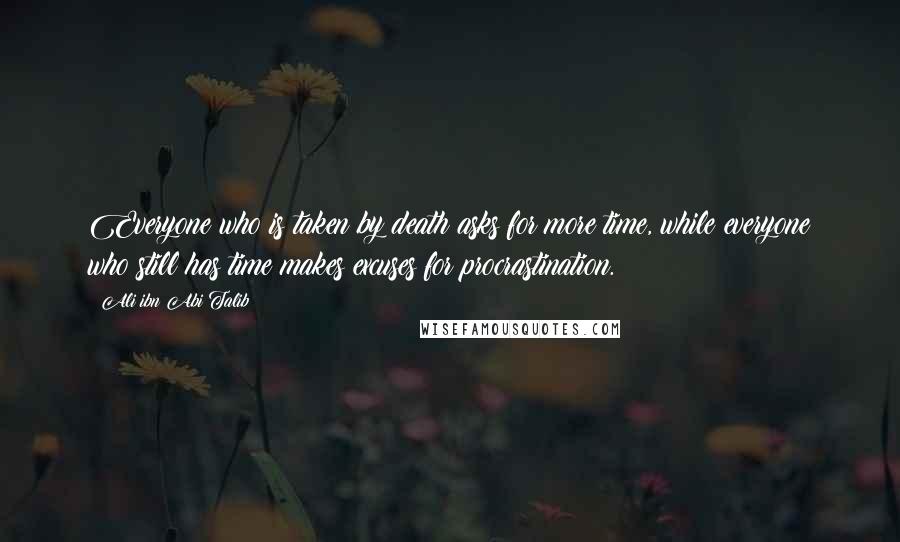 Ali Ibn Abi Talib Quotes: Everyone who is taken by death asks for more time, while everyone who still has time makes excuses for procrastination.