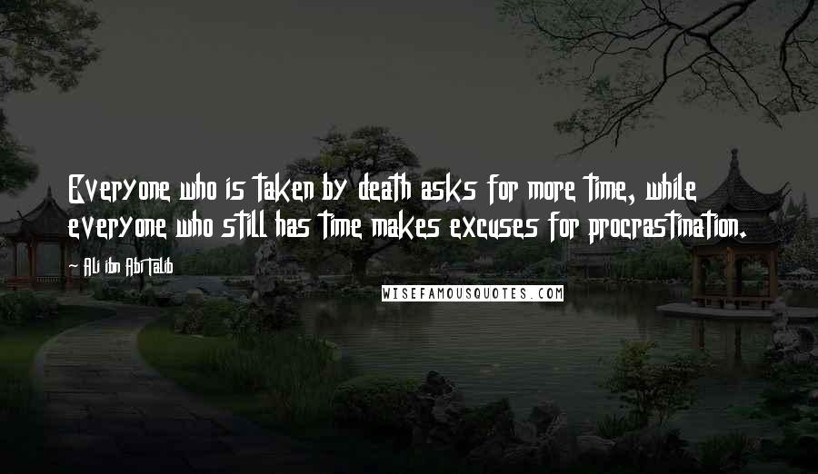 Ali Ibn Abi Talib Quotes: Everyone who is taken by death asks for more time, while everyone who still has time makes excuses for procrastination.