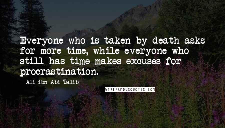 Ali Ibn Abi Talib Quotes: Everyone who is taken by death asks for more time, while everyone who still has time makes excuses for procrastination.