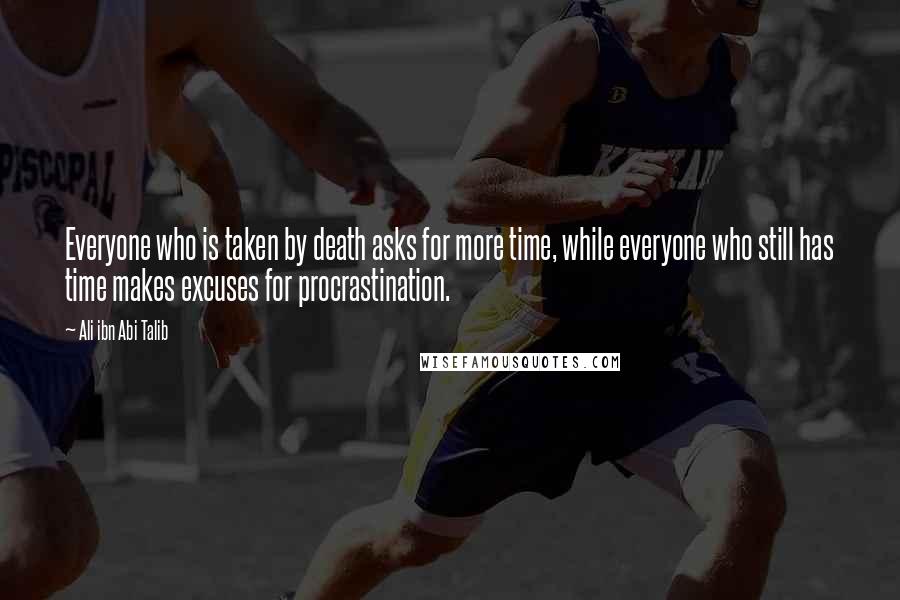 Ali Ibn Abi Talib Quotes: Everyone who is taken by death asks for more time, while everyone who still has time makes excuses for procrastination.