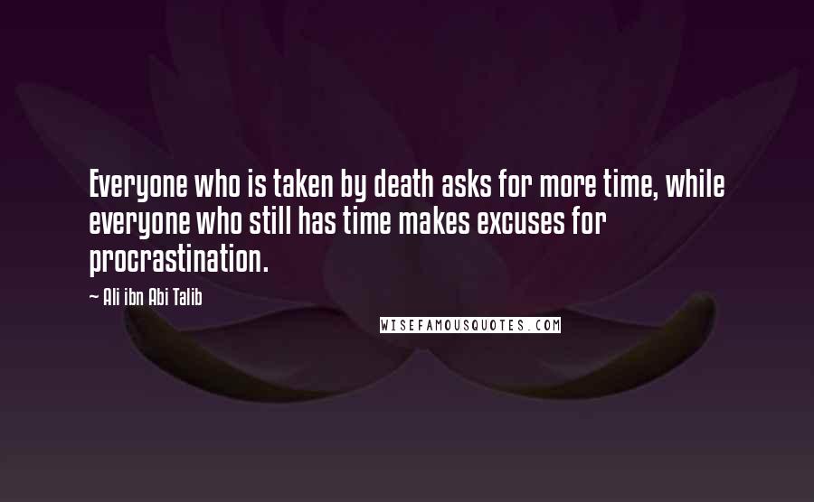 Ali Ibn Abi Talib Quotes: Everyone who is taken by death asks for more time, while everyone who still has time makes excuses for procrastination.