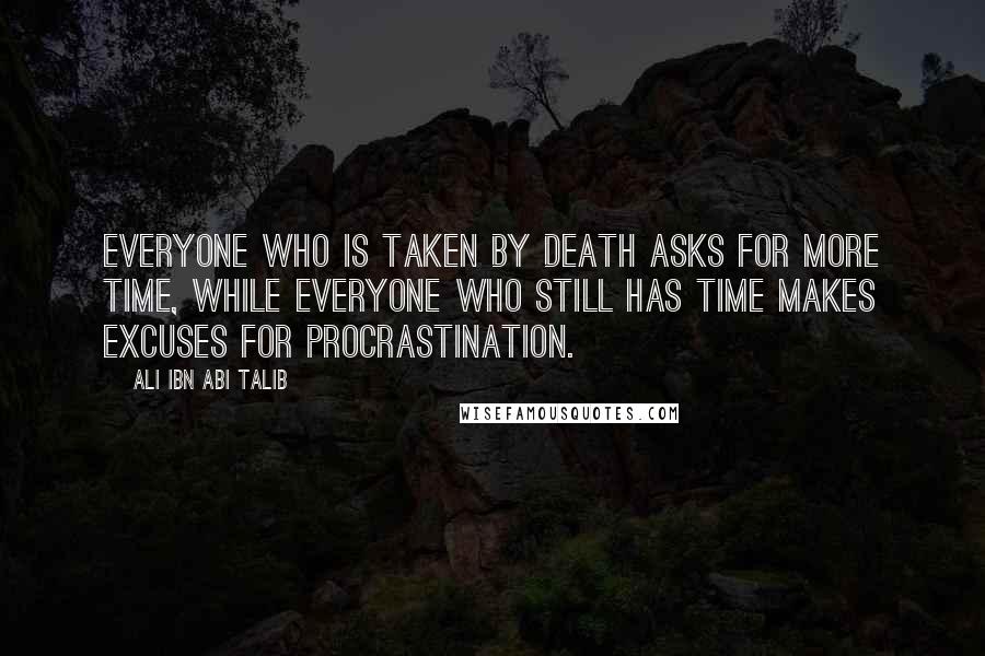Ali Ibn Abi Talib Quotes: Everyone who is taken by death asks for more time, while everyone who still has time makes excuses for procrastination.