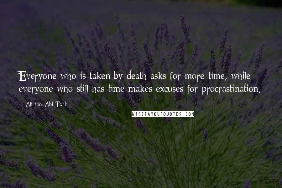 Ali Ibn Abi Talib Quotes: Everyone who is taken by death asks for more time, while everyone who still has time makes excuses for procrastination.