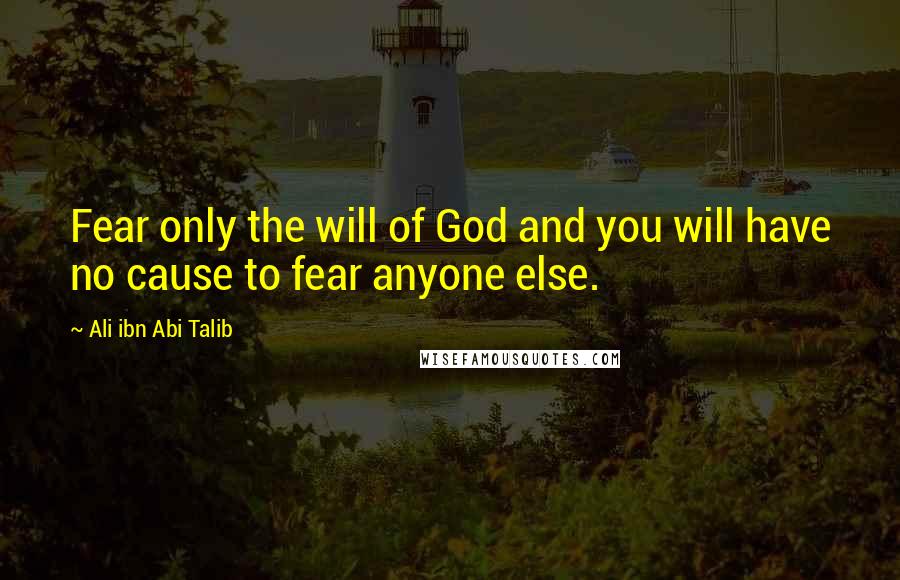 Ali Ibn Abi Talib Quotes: Fear only the will of God and you will have no cause to fear anyone else.