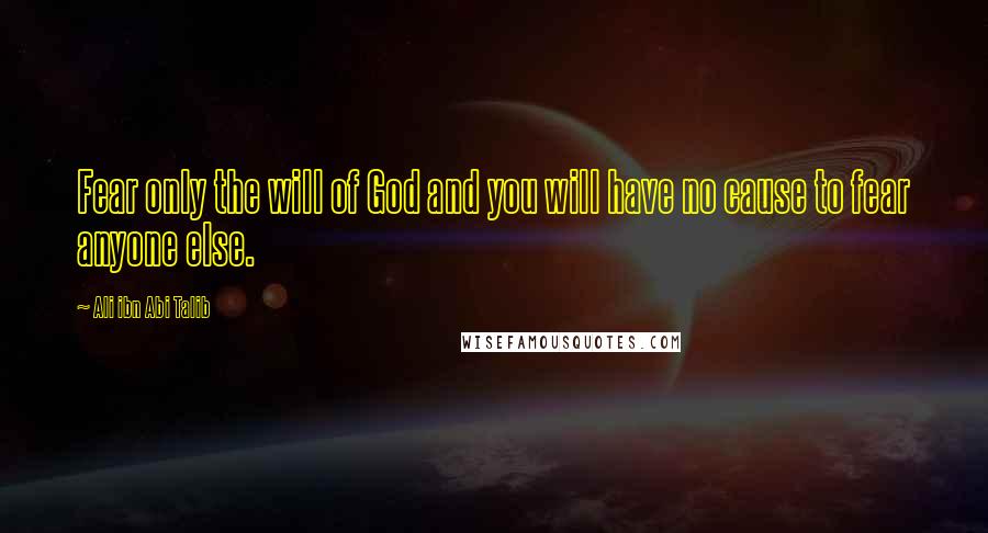 Ali Ibn Abi Talib Quotes: Fear only the will of God and you will have no cause to fear anyone else.