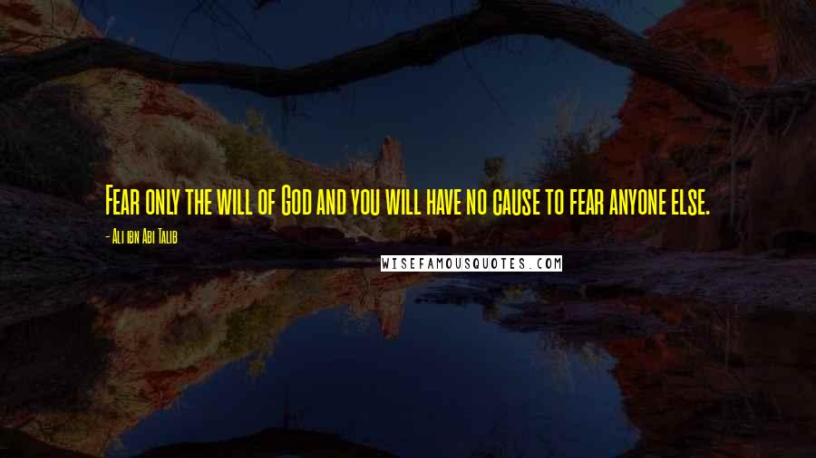 Ali Ibn Abi Talib Quotes: Fear only the will of God and you will have no cause to fear anyone else.