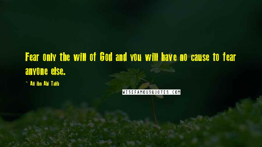 Ali Ibn Abi Talib Quotes: Fear only the will of God and you will have no cause to fear anyone else.