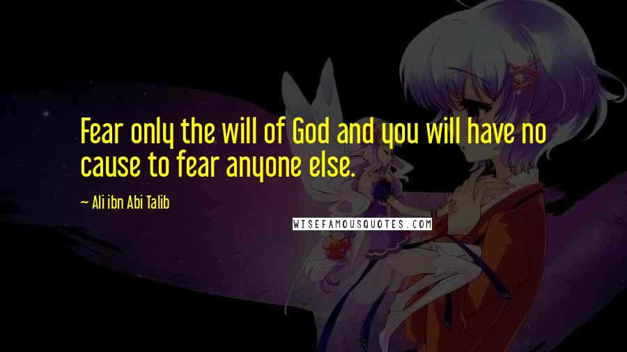 Ali Ibn Abi Talib Quotes: Fear only the will of God and you will have no cause to fear anyone else.