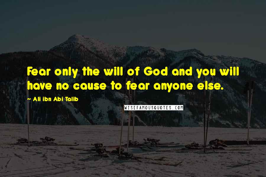 Ali Ibn Abi Talib Quotes: Fear only the will of God and you will have no cause to fear anyone else.