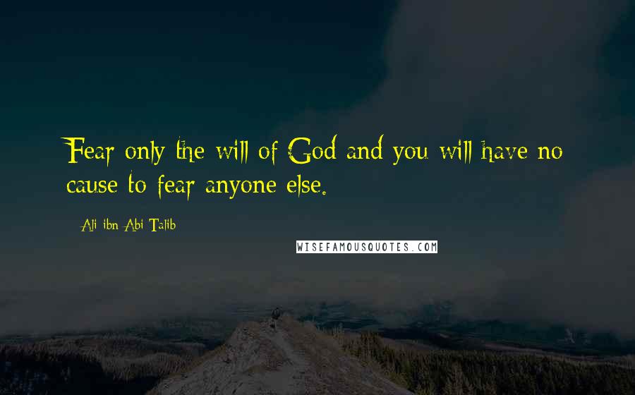 Ali Ibn Abi Talib Quotes: Fear only the will of God and you will have no cause to fear anyone else.