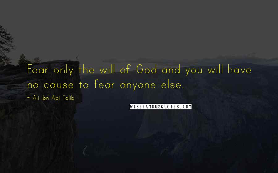 Ali Ibn Abi Talib Quotes: Fear only the will of God and you will have no cause to fear anyone else.