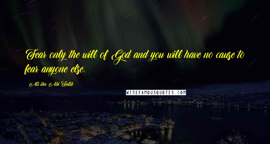 Ali Ibn Abi Talib Quotes: Fear only the will of God and you will have no cause to fear anyone else.