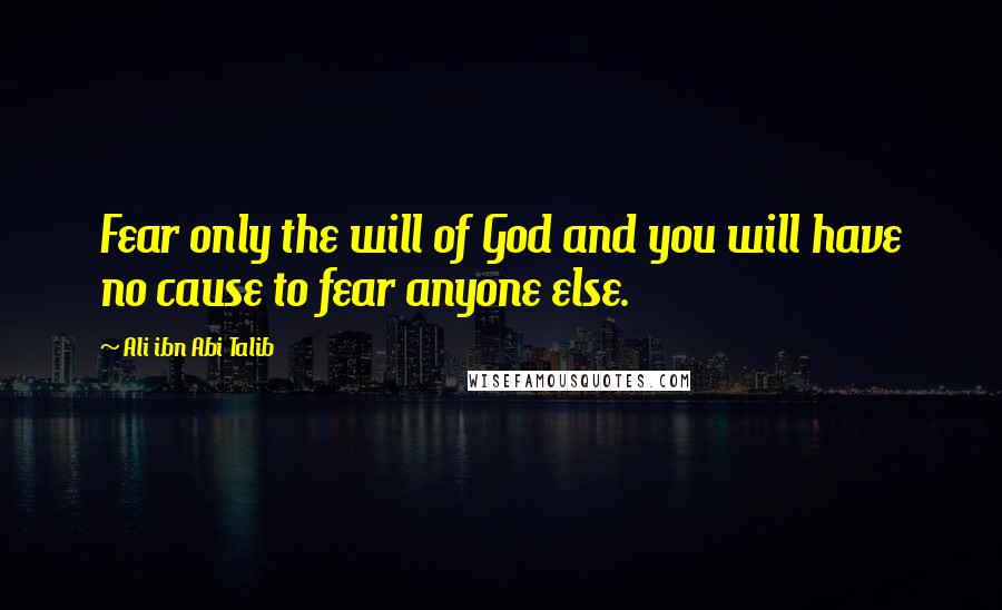 Ali Ibn Abi Talib Quotes: Fear only the will of God and you will have no cause to fear anyone else.