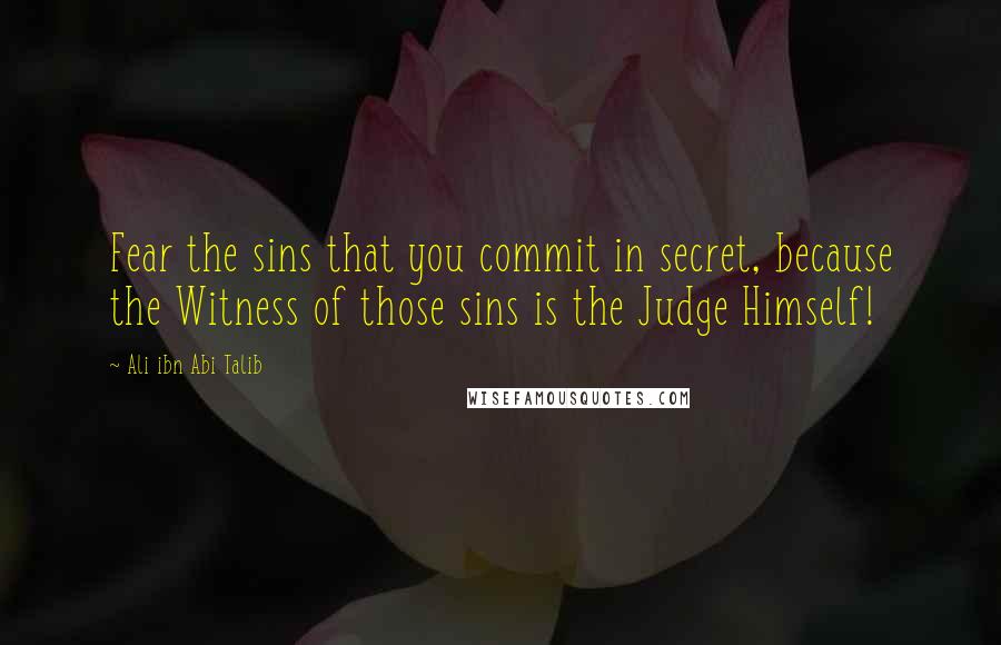 Ali Ibn Abi Talib Quotes: Fear the sins that you commit in secret, because the Witness of those sins is the Judge Himself!