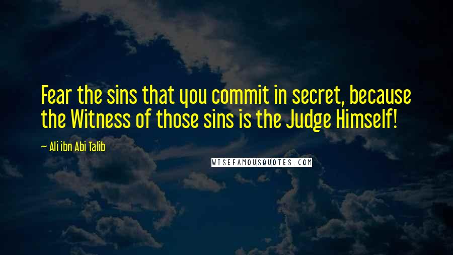 Ali Ibn Abi Talib Quotes: Fear the sins that you commit in secret, because the Witness of those sins is the Judge Himself!