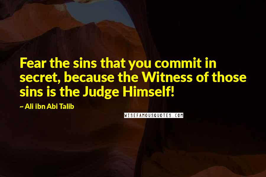 Ali Ibn Abi Talib Quotes: Fear the sins that you commit in secret, because the Witness of those sins is the Judge Himself!
