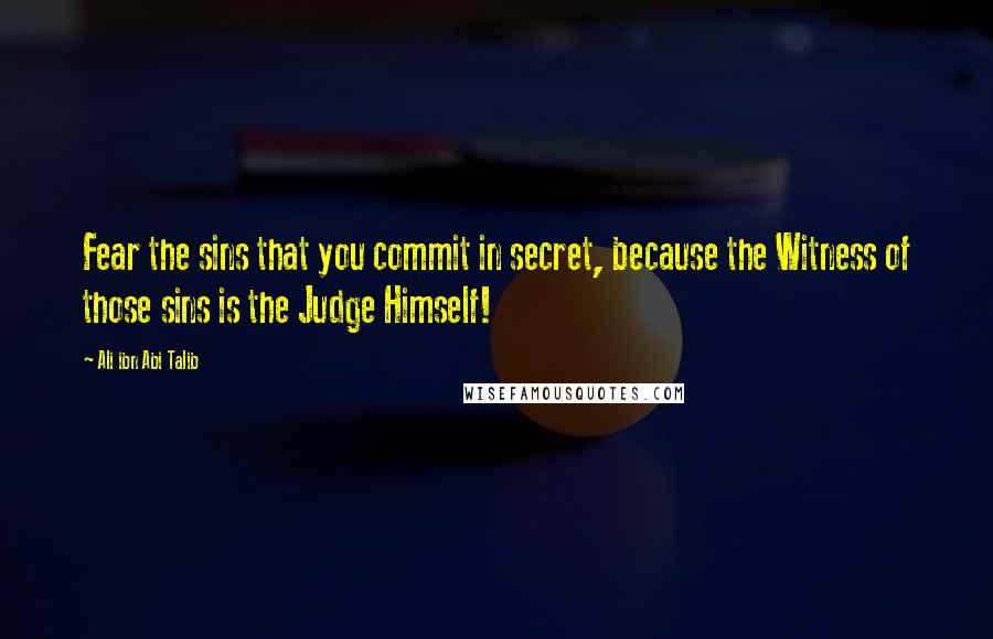 Ali Ibn Abi Talib Quotes: Fear the sins that you commit in secret, because the Witness of those sins is the Judge Himself!