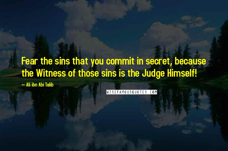 Ali Ibn Abi Talib Quotes: Fear the sins that you commit in secret, because the Witness of those sins is the Judge Himself!