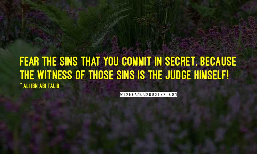 Ali Ibn Abi Talib Quotes: Fear the sins that you commit in secret, because the Witness of those sins is the Judge Himself!