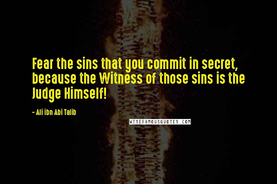 Ali Ibn Abi Talib Quotes: Fear the sins that you commit in secret, because the Witness of those sins is the Judge Himself!