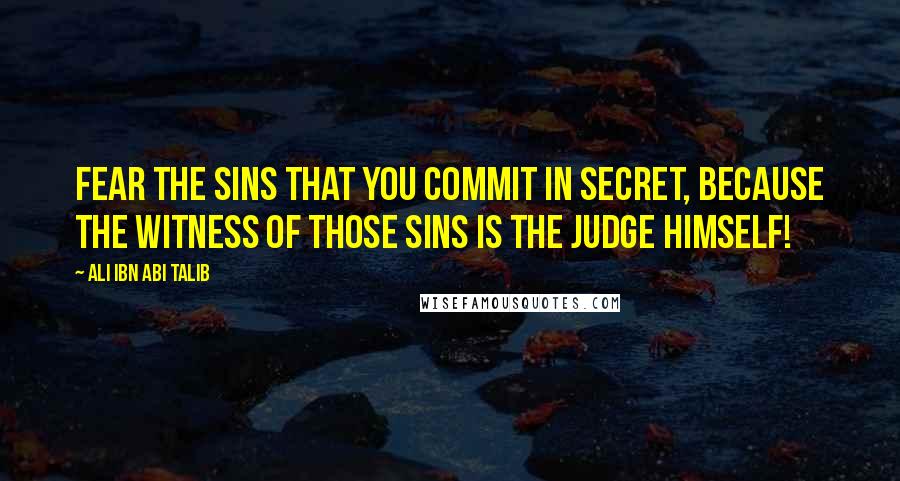 Ali Ibn Abi Talib Quotes: Fear the sins that you commit in secret, because the Witness of those sins is the Judge Himself!