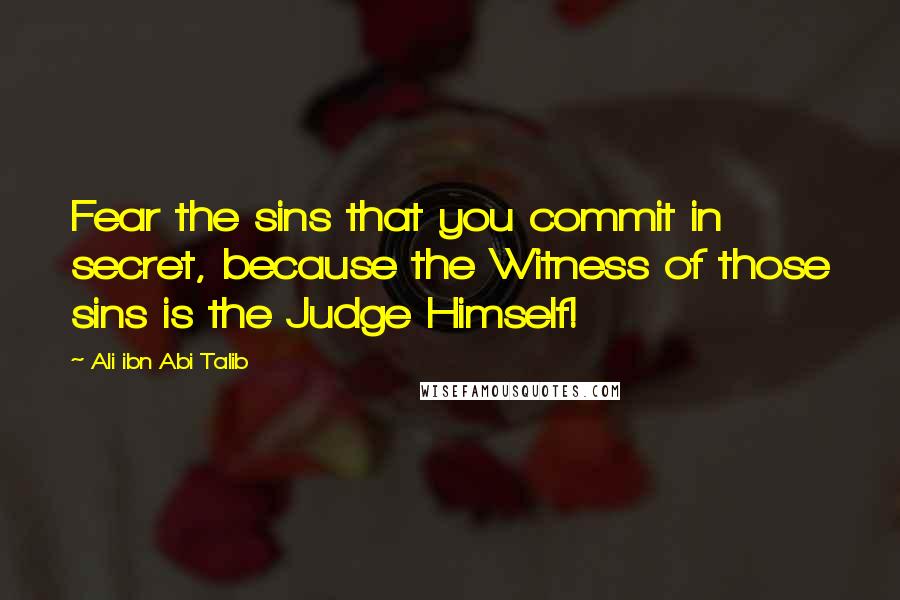 Ali Ibn Abi Talib Quotes: Fear the sins that you commit in secret, because the Witness of those sins is the Judge Himself!