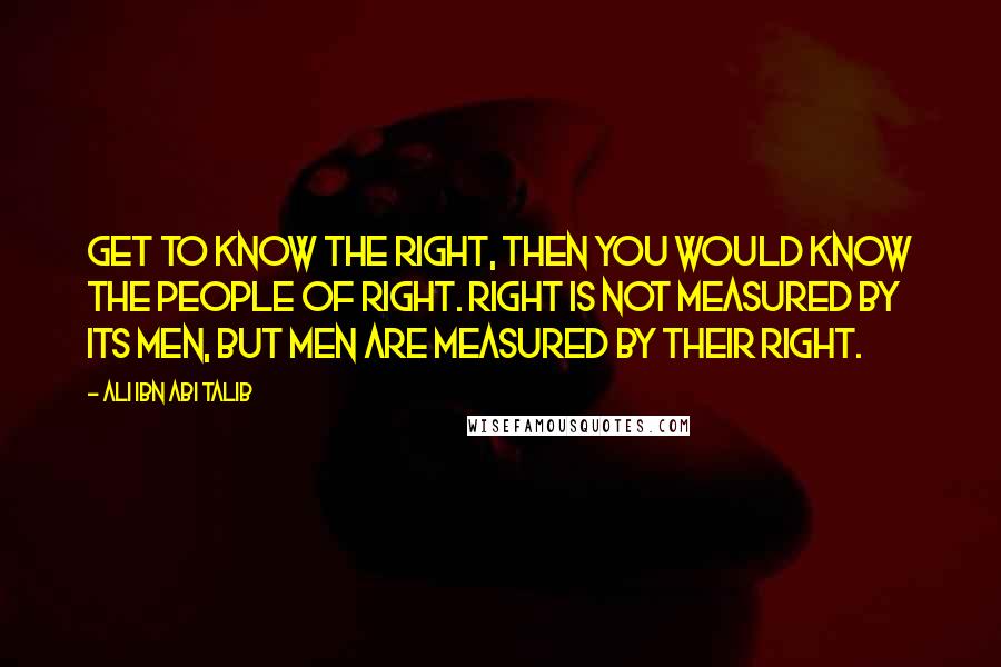 Ali Ibn Abi Talib Quotes: Get to know the right, then you would know the people of right. Right Is not measured by its men, but men are measured by their right.