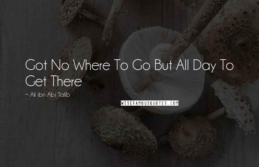 Ali Ibn Abi Talib Quotes: Got No Where To Go But All Day To Get There