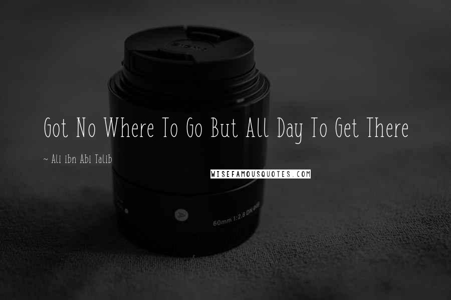 Ali Ibn Abi Talib Quotes: Got No Where To Go But All Day To Get There