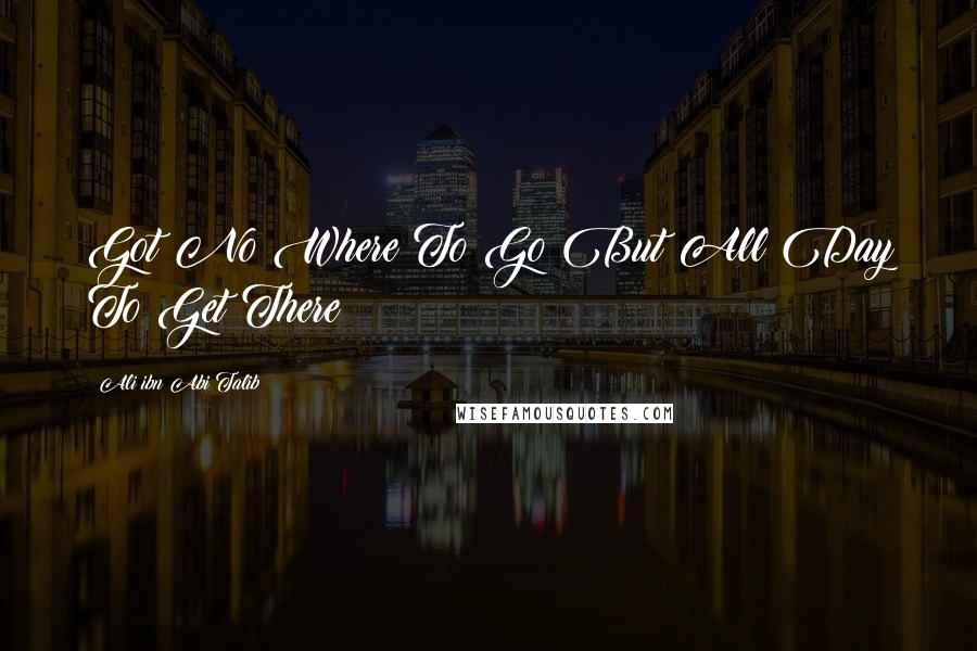Ali Ibn Abi Talib Quotes: Got No Where To Go But All Day To Get There