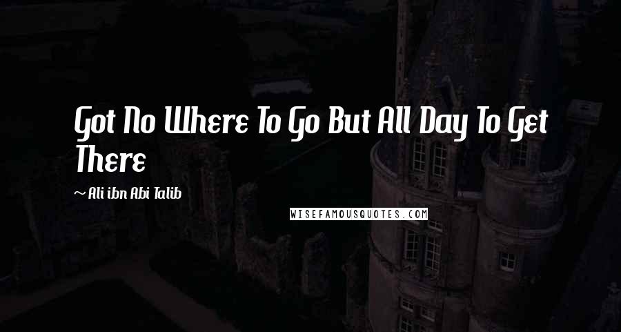 Ali Ibn Abi Talib Quotes: Got No Where To Go But All Day To Get There