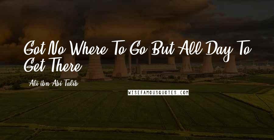 Ali Ibn Abi Talib Quotes: Got No Where To Go But All Day To Get There