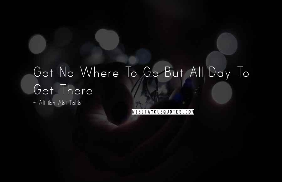 Ali Ibn Abi Talib Quotes: Got No Where To Go But All Day To Get There