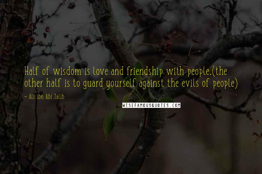 Ali Ibn Abi Talib Quotes: Half of wisdom is love and friendship with people.(the other half is to guard yourself against the evils of people)