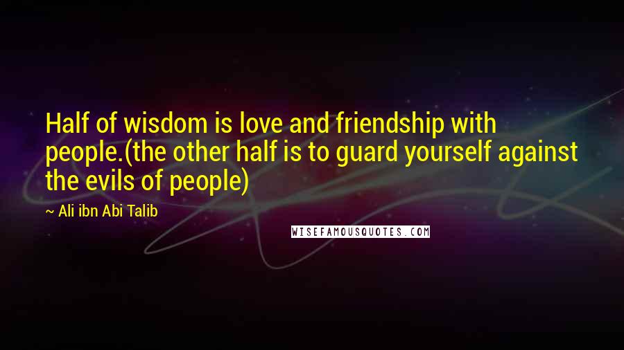 Ali Ibn Abi Talib Quotes: Half of wisdom is love and friendship with people.(the other half is to guard yourself against the evils of people)